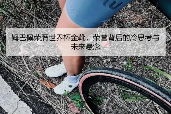 姆巴佩荣膺世界杯金靴，荣誉背后的冷思考与未来悬念